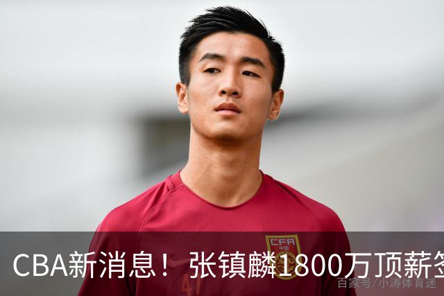 CBA新消息！张镇麟1800万顶薪签约，范子铭主动申请交易加盟劲旅